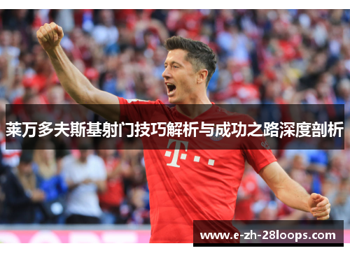 莱万多夫斯基射门技巧解析与成功之路深度剖析