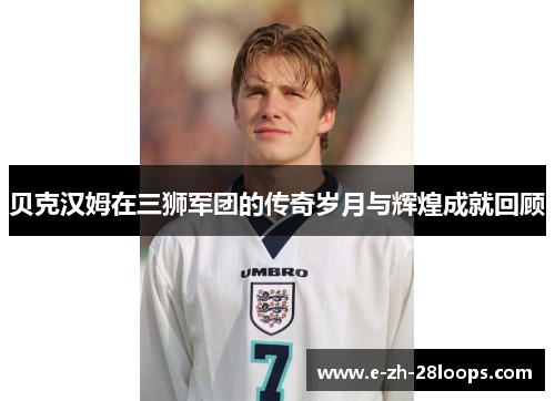 贝克汉姆在三狮军团的传奇岁月与辉煌成就回顾 贝克汉姆在三狮军团的传奇岁月与辉煌成就回顾