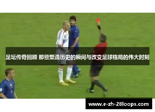 足坛传奇回顾 那些塑造历史的瞬间与改变足球格局的伟大时刻