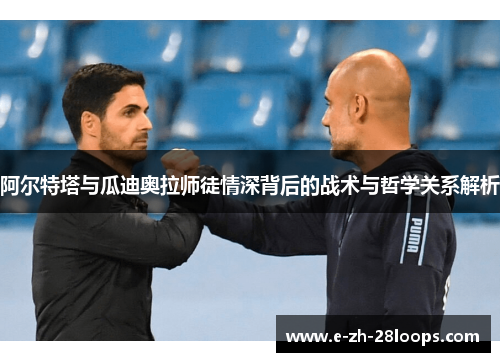 阿尔特塔与瓜迪奥拉师徒情深背后的战术与哲学关系解析