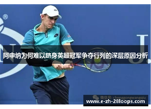 阿申纳为何难以跻身英超冠军争夺行列的深层原因分析 阿申纳为何难以跻身英超冠军争夺行列的深层原因分析