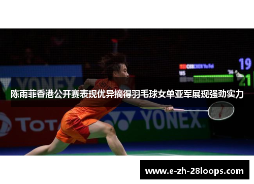 陈雨菲香港公开赛表现优异摘得羽毛球女单亚军展现强劲实力