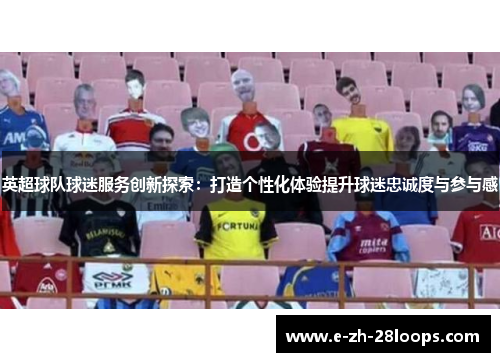 英超球队球迷服务创新探索:打造个性化体验提升球迷忠诚度与参与感 英超球队球迷服务创新探索:打造个性化体验提升球迷忠诚度与参与感