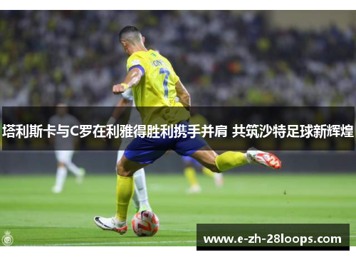 塔利斯卡与C罗在利雅得胜利携手并肩 共筑沙特足球新辉煌