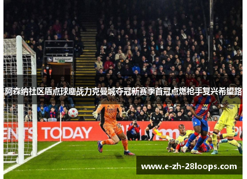阿森纳社区盾点球鏖战力克曼城夺冠新赛季首冠点燃枪手复兴希望路