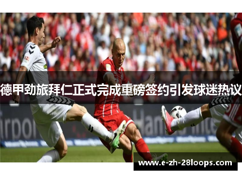 德甲劲旅拜仁正式完成重磅签约引发球迷热议
